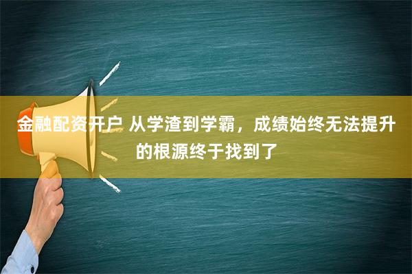 金融配资开户 从学渣到学霸，成绩始终无法提升的根源终于找到了