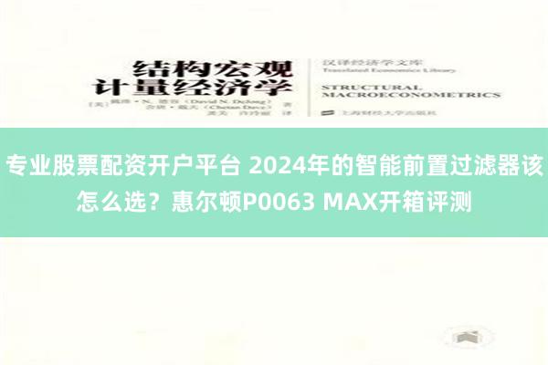 专业股票配资开户平台 2024年的智能前置过滤器该怎么选？惠尔顿P0063 MAX开箱评测