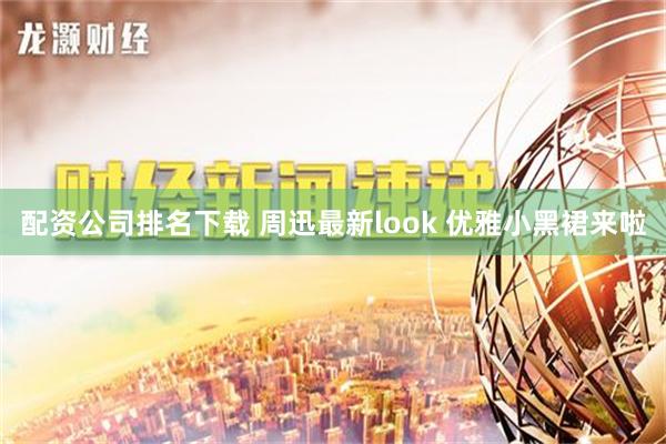 配资公司排名下载 周迅最新look 优雅小黑裙来啦