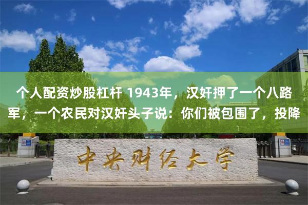 个人配资炒股杠杆 1943年，汉奸押了一个八路军，一个农民对汉奸头子说：你们被包围了，投降