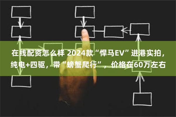 在线配资怎么样 2024款“悍马EV”进港实拍，纯电+四驱，带“螃蟹爬行”，价格在60万左右