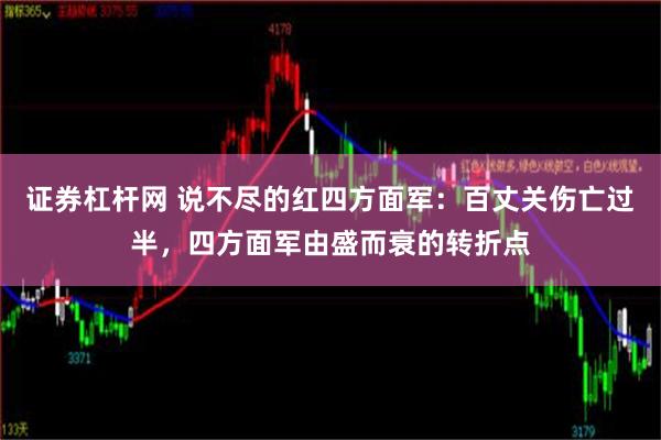 证券杠杆网 说不尽的红四方面军：百丈关伤亡过半，四方面军由盛而衰的转折点