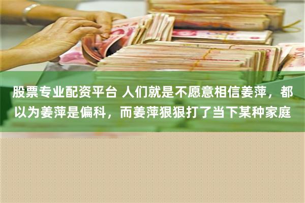 股票专业配资平台 人们就是不愿意相信姜萍，都以为姜萍是偏科，而姜萍狠狠打了当下某种家庭