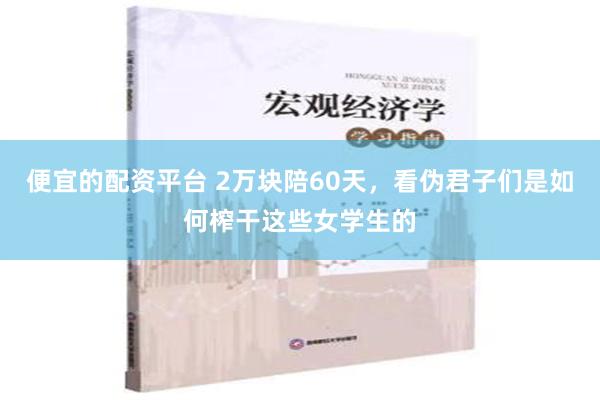 便宜的配资平台 2万块陪60天，看伪君子们是如何榨干这些女学生的