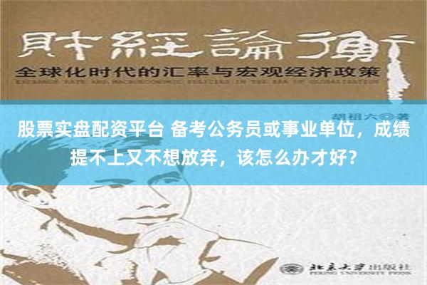 股票实盘配资平台 备考公务员或事业单位，成绩提不上又不想放弃，该怎么办才好？