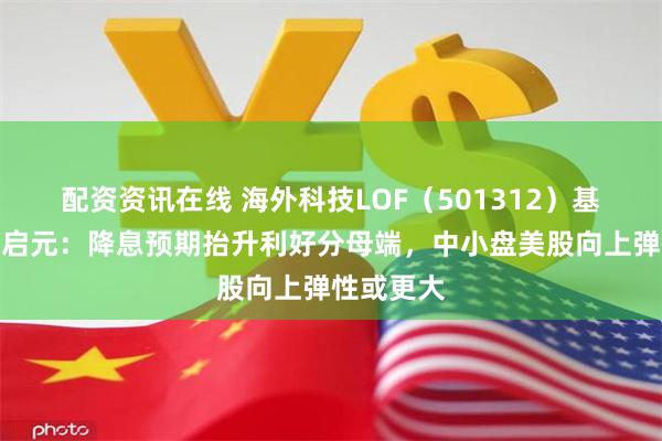 配资资讯在线 海外科技LOF（501312）基金经理赵启元：降息预期抬升利好分母端，中小盘美股向上弹性或更大