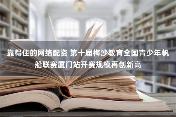 靠得住的网络配资 第十届梅沙教育全国青少年帆船联赛厦门站开赛规模再创新高