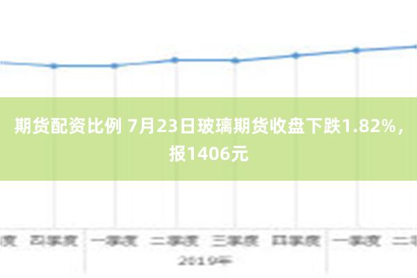 期货配资比例 7月23日玻璃期货收盘下跌1.82%，报1406元