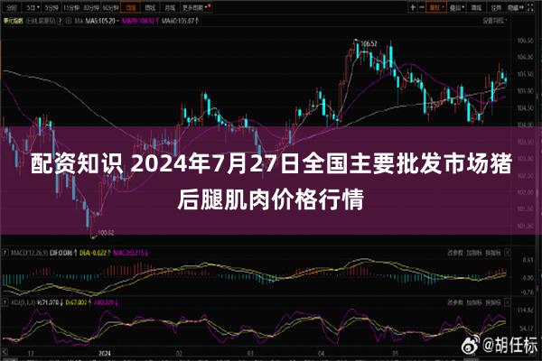 配资知识 2024年7月27日全国主要批发市场猪后腿肌肉价格行情