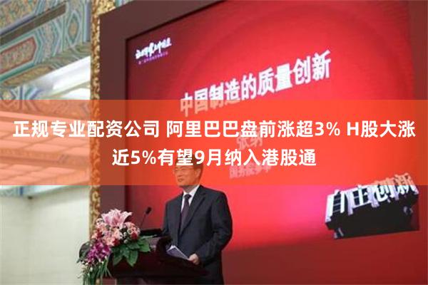 正规专业配资公司 阿里巴巴盘前涨超3% H股大涨近5%有望9月纳入港股通