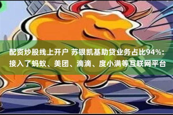 配资炒股线上开户 苏银凯基助贷业务占比94%: 接入了蚂蚁、美团、滴滴、度小满等互联网平台