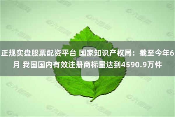 正规实盘股票配资平台 国家知识产权局：截至今年6月 我国国内有效注册商标量达到4590.9万件