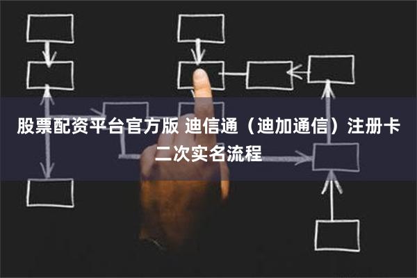 股票配资平台官方版 迪信通（迪加通信）注册卡二次实名流程