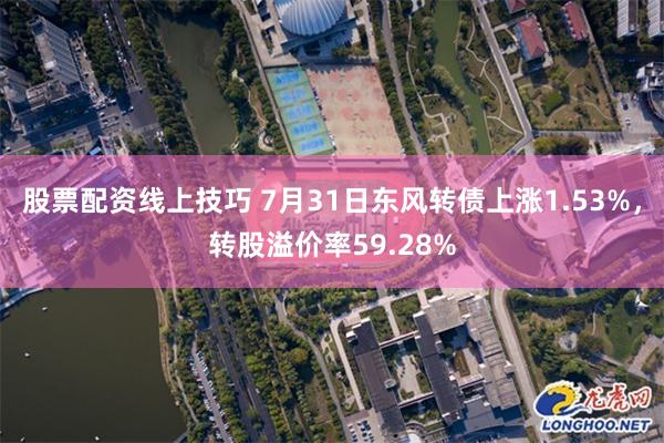 股票配资线上技巧 7月31日东风转债上涨1.53%，转股溢价率59.28%