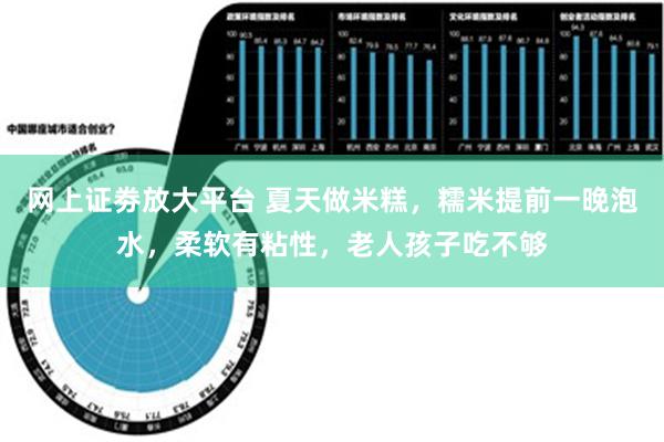 网上证劵放大平台 夏天做米糕，糯米提前一晚泡水，柔软有粘性，老人孩子吃不够