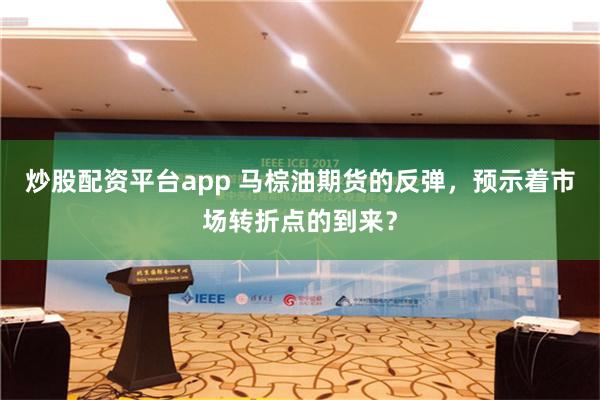 炒股配资平台app 马棕油期货的反弹，预示着市场转折点的到来？