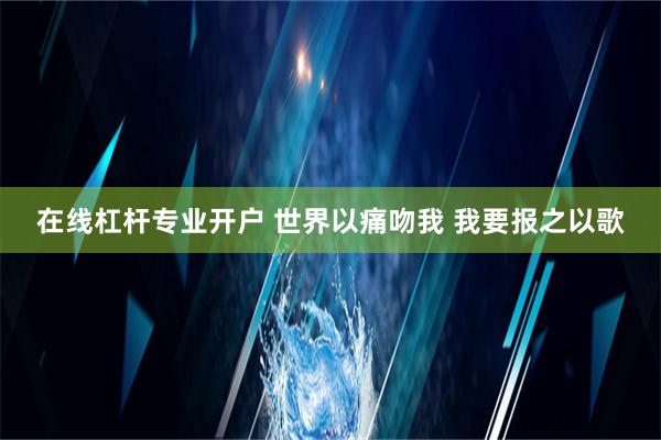 在线杠杆专业开户 世界以痛吻我 我要报之以歌