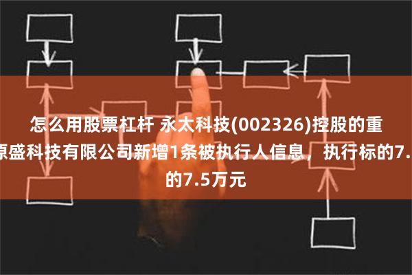 怎么用股票杠杆 永太科技(002326)控股的重庆永原盛科技有限公司新增1条被执行人信息，执行标的7.5万元