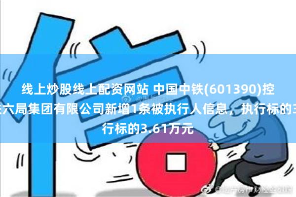 线上炒股线上配资网站 中国中铁(601390)控股的中铁六局集团有限公司新增1条被执行人信息，执行标的3.61万元