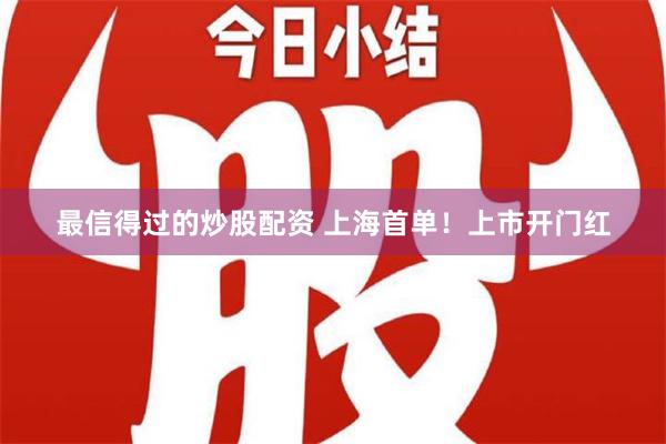 最信得过的炒股配资 上海首单！上市开门红