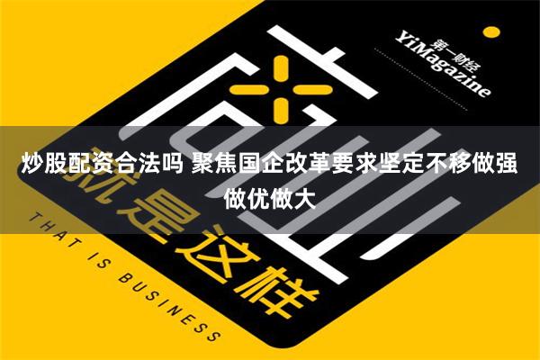 炒股配资合法吗 聚焦国企改革要求坚定不移做强做优做大