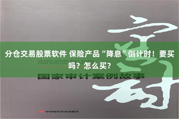 分仓交易股票软件 保险产品“降息”倒计时！要买吗？怎么买？