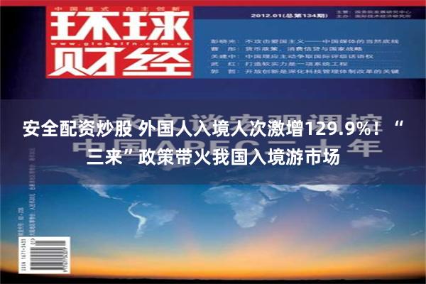 安全配资炒股 外国人入境人次激增129.9%！“三来”政策带火我国入境游市场