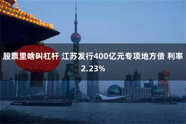 股票里啥叫杠杆 江苏发行400亿元专项地方债 利率2.23%