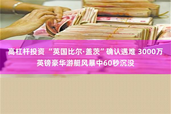 高杠杆投资 “英国比尔·盖茨”确认遇难 3000万英镑豪华游艇风暴中60秒沉没