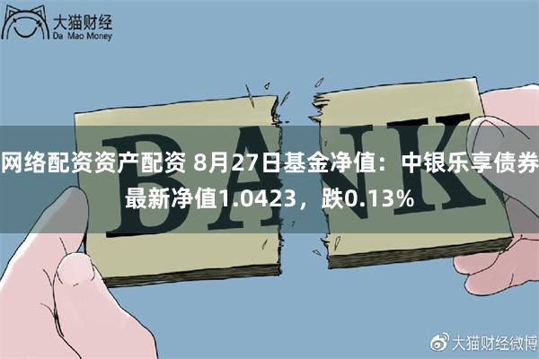 网络配资资产配资 8月27日基金净值：中银乐享债券最新净值1.0423，跌0.13%