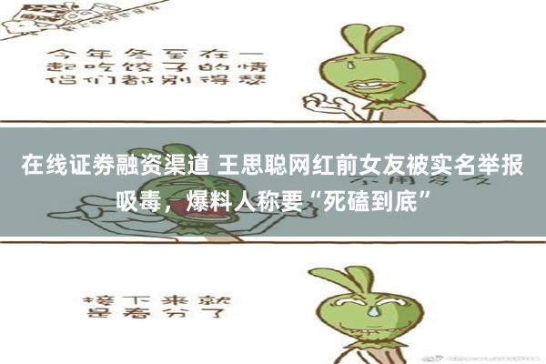 在线证劵融资渠道 王思聪网红前女友被实名举报吸毒，爆料人称要“死磕到底”