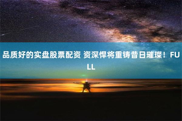 品质好的实盘股票配资 资深悍将重铸昔日璀璨！FULL