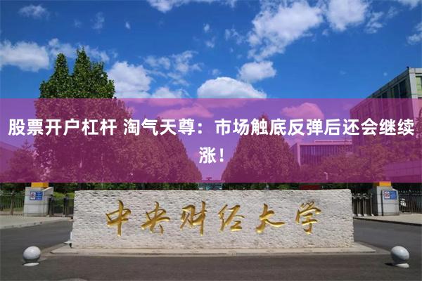 股票开户杠杆 淘气天尊：市场触底反弹后还会继续涨！