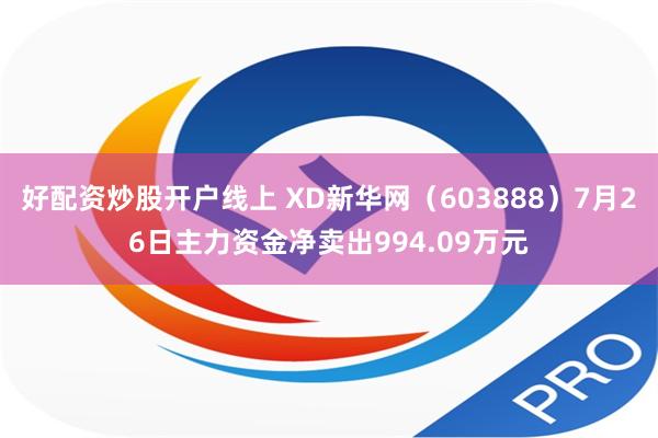 好配资炒股开户线上 XD新华网（603888）7月26日主力资金净卖出994.09万元