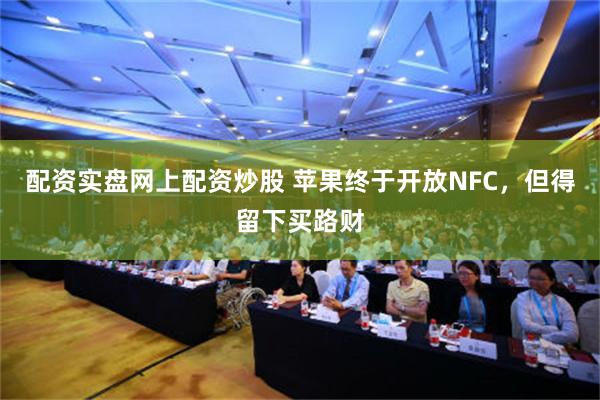 配资实盘网上配资炒股 苹果终于开放NFC，但得留下买路财