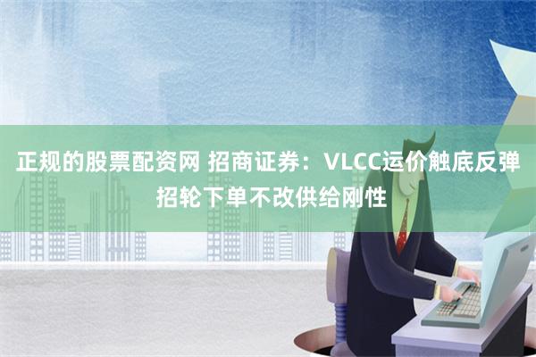 正规的股票配资网 招商证券：VLCC运价触底反弹 招轮下单不改供给刚性