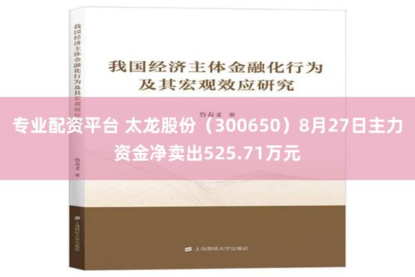 专业配资平台 太龙股份（300650）8月27日主力资金净卖出525.71万元