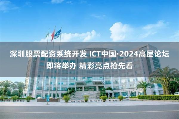 深圳股票配资系统开发 ICT中国·2024高层论坛即将举办 精彩亮点抢先看