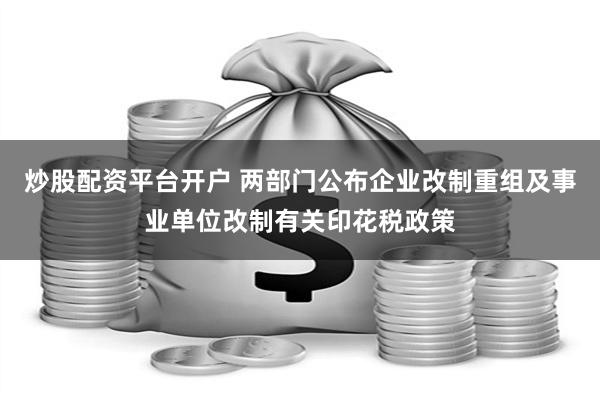 炒股配资平台开户 两部门公布企业改制重组及事业单位改制有关印花税政策