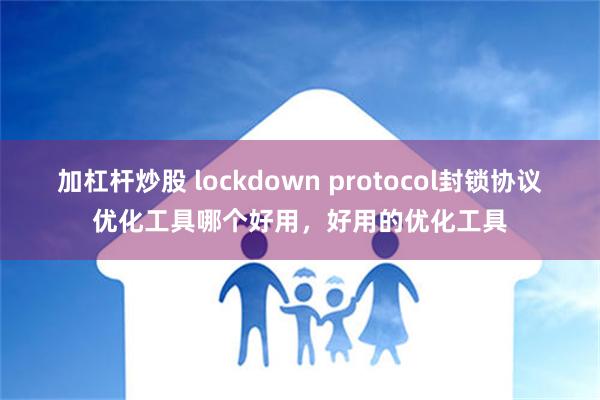 加杠杆炒股 lockdown protocol封锁协议优化工具哪个好用，好用的优化工具