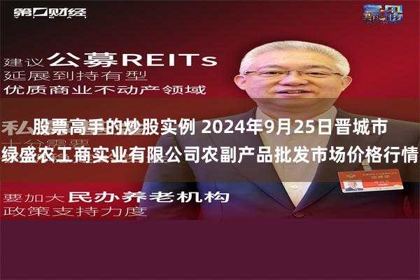 股票高手的炒股实例 2024年9月25日晋城市绿盛农工商实业有限公司农副产品批发市场价格行情