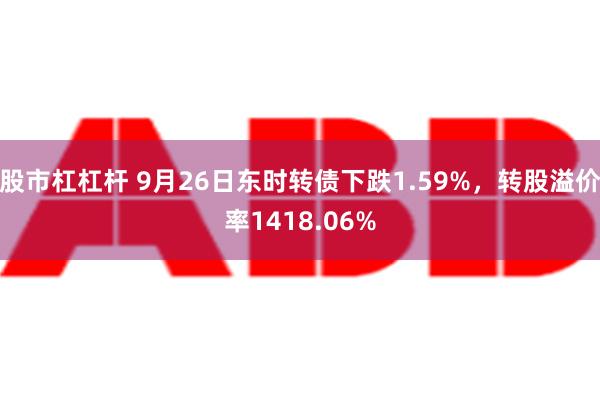 股市杠杠杆 9月26日东时转债下跌1.59%，转股溢价率1418.06%