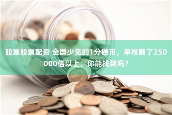 股票股票配资 全国少见的1分硬币，单枚翻了250000倍以上，你能找到吗？