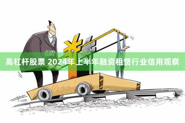 高杠杆股票 2024年上半年融资租赁行业信用观察