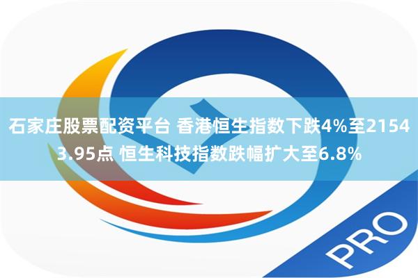 石家庄股票配资平台 香港恒生指数下跌4%至21543.95点 恒生科技指数跌幅扩大至6.8%