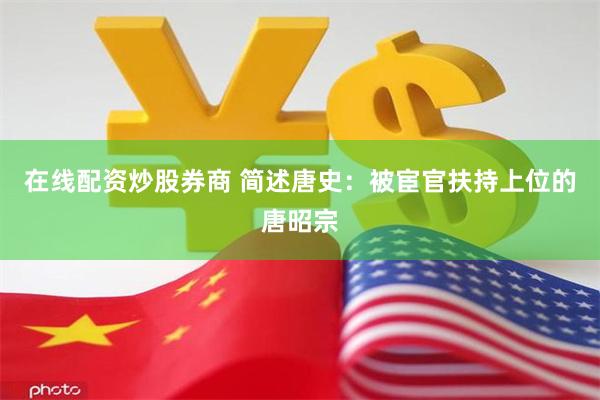 在线配资炒股券商 简述唐史：被宦官扶持上位的唐昭宗