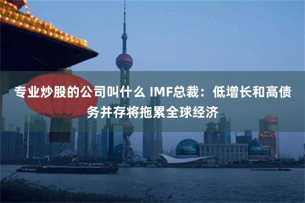 专业炒股的公司叫什么 IMF总裁：低增长和高债务并存将拖累全球经济