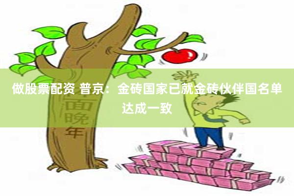 做股票配资 普京：金砖国家已就金砖伙伴国名单达成一致