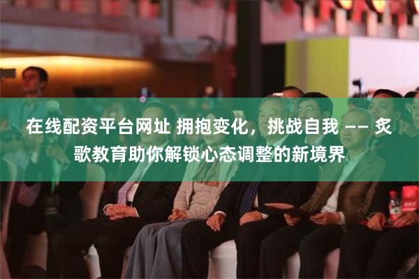 在线配资平台网址 拥抱变化，挑战自我 —— 炙歌教育助你解锁心态调整的新境界