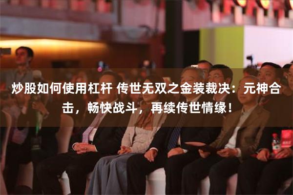 炒股如何使用杠杆 传世无双之金装裁决：元神合击，畅快战斗，再续传世情缘！